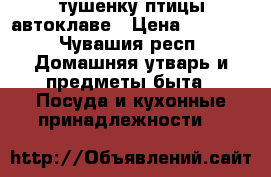 тушенку птицы автоклаве › Цена ­ 8 890 - Чувашия респ. Домашняя утварь и предметы быта » Посуда и кухонные принадлежности   